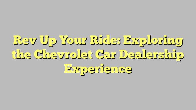 Rev Up Your Ride Exploring The Chevrolet Car Dealership Experience