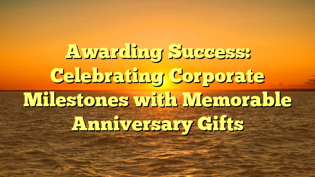 Awarding Success: Celebrating Corporate Milestones with Memorable Anniversary Gifts