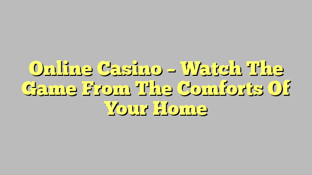 Online Casino – Watch The Game From The Comforts Of Your Home