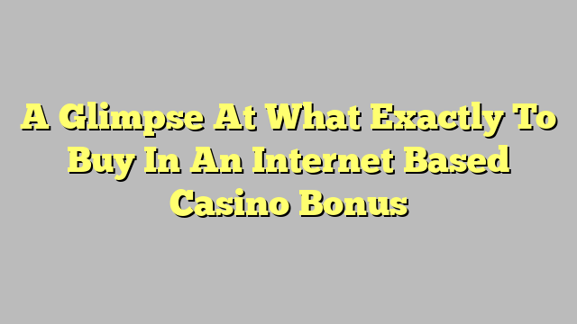 A Glimpse At What Exactly To Buy In An Internet Based Casino Bonus