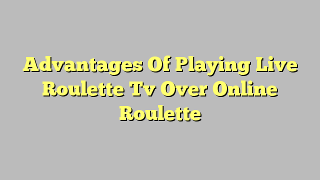 Advantages Of Playing Live Roulette Tv Over Online Roulette