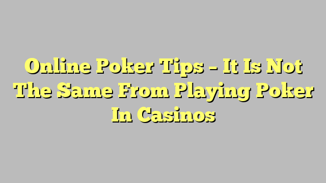 Online Poker Tips – It Is Not The Same From Playing Poker In Casinos