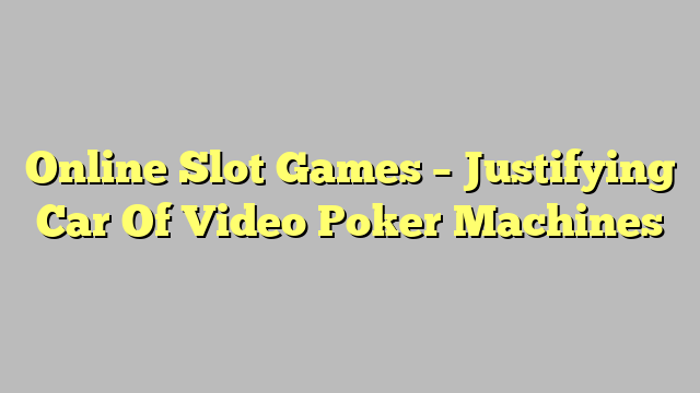 Online Slot Games – Justifying Car Of Video Poker Machines