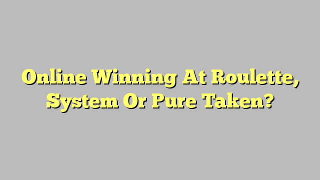 Online Winning At Roulette, System Or Pure Taken?