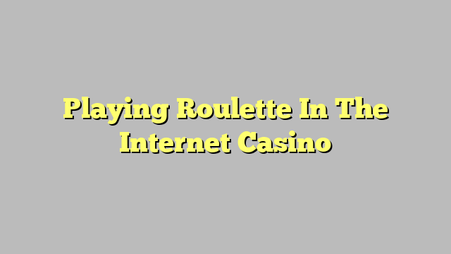 Playing Roulette In The Internet Casino