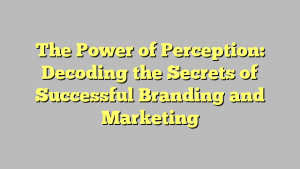 The Power of Perception: Decoding the Secrets of Successful Branding and Marketing