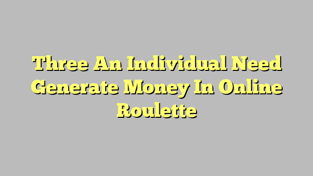 Three An Individual Need Generate Money In Online Roulette