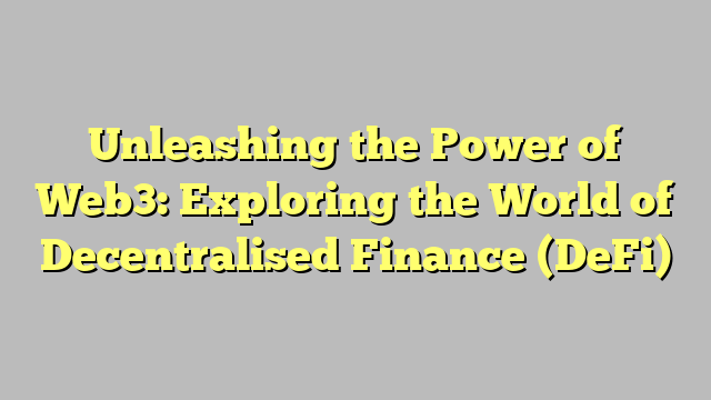 Unleashing the Power of Web3: Exploring the World of Decentralised Finance (DeFi)
