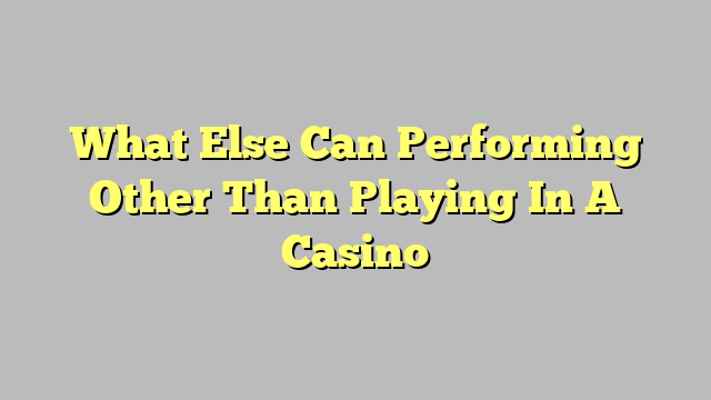What Else Can Performing Other Than Playing In A Casino