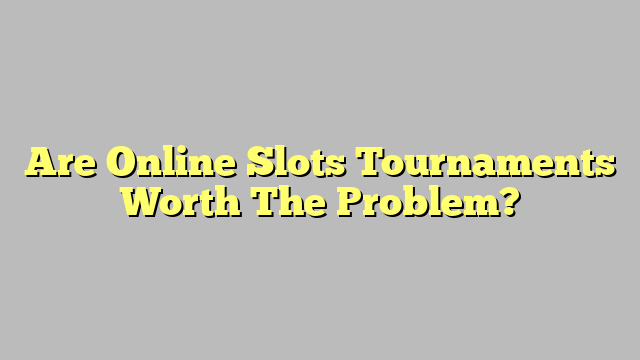 Are Online Slots Tournaments Worth The Problem?