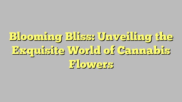 Blooming Bliss: Unveiling the Exquisite World of Cannabis Flowers