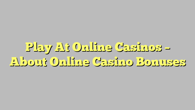 Play At Online Casinos – About Online Casino Bonuses