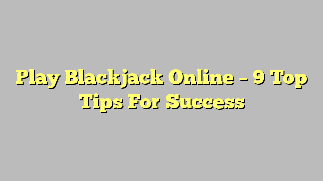Play Blackjack Online – 9 Top Tips For Success