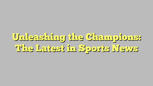 Unleashing the Champions: The Latest in Sports News