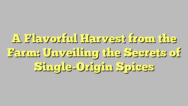 A Flavorful Harvest from the Farm: Unveiling the Secrets of Single-Origin Spices