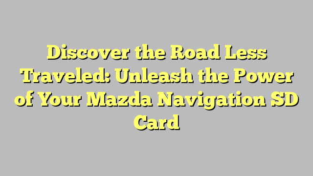 Discover the Road Less Traveled: Unleash the Power of Your Mazda Navigation SD Card