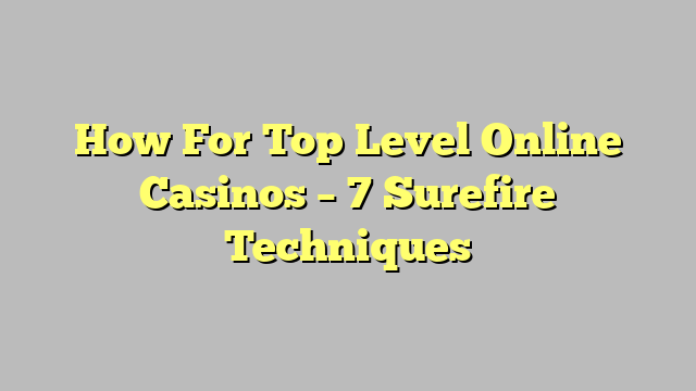 How For Top Level Online Casinos – 7 Surefire Techniques