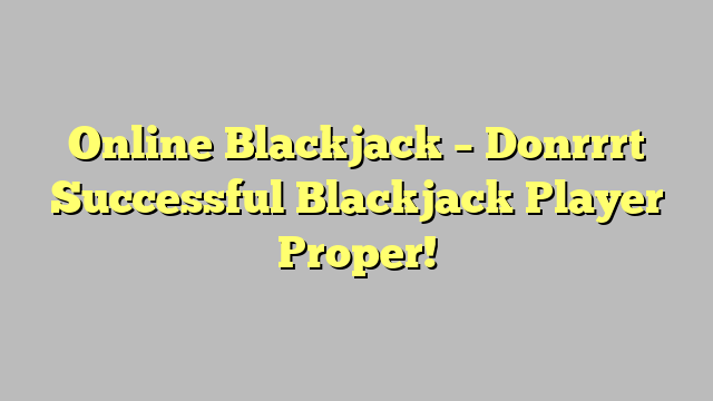 Online Blackjack – Donrrrt Successful Blackjack Player Proper!