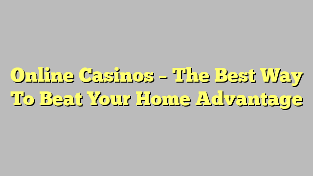 Online Casinos – The Best Way To Beat Your Home Advantage