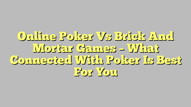 Online Poker Vs Brick And Mortar Games – What Connected With Poker Is Best For You