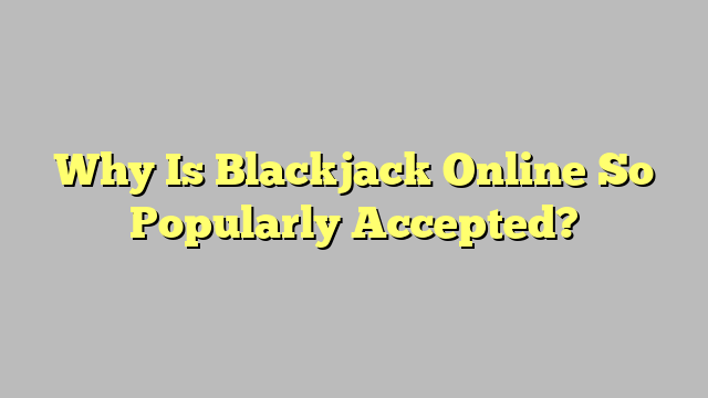 Why Is Blackjack Online So Popularly Accepted?