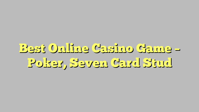 Best Online Casino Game – Poker, Seven Card Stud