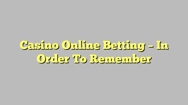 Casino Online Betting – In Order To Remember