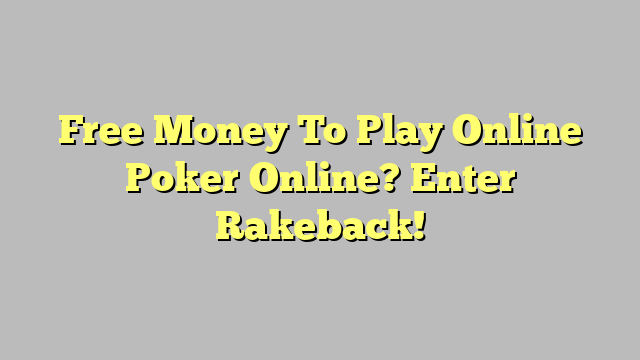 Free Money To Play Online Poker Online? Enter Rakeback!