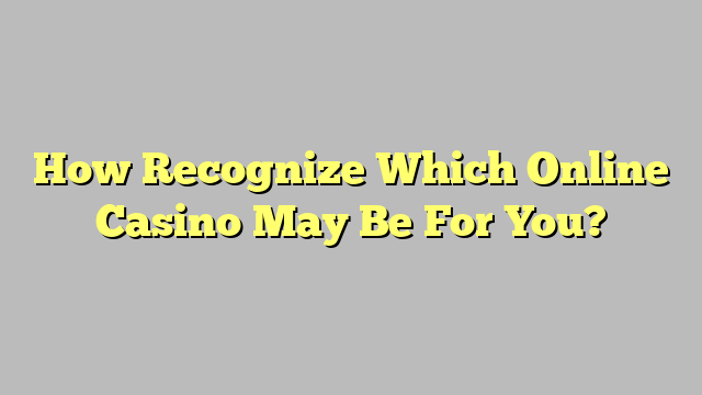 How Recognize Which Online Casino May Be For You?