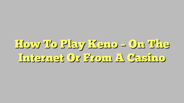 How To Play Keno – On The Internet Or From A Casino