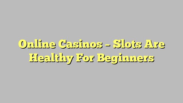 Online Casinos – Slots Are Healthy For Beginners