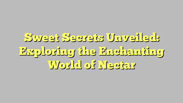 Sweet Secrets Unveiled: Exploring the Enchanting World of Nectar