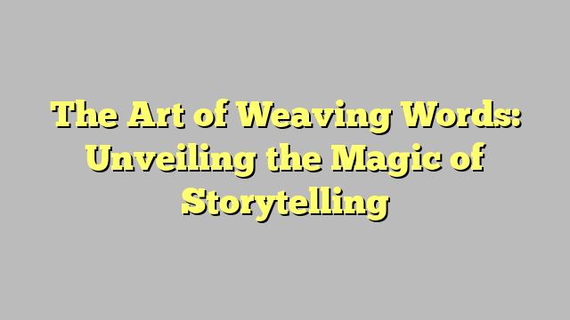 The Art of Weaving Words: Unveiling the Magic of Storytelling 