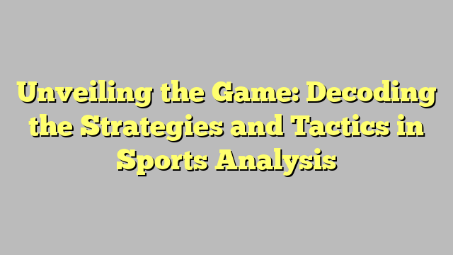 Unveiling the Game: Decoding the Strategies and Tactics in Sports Analysis