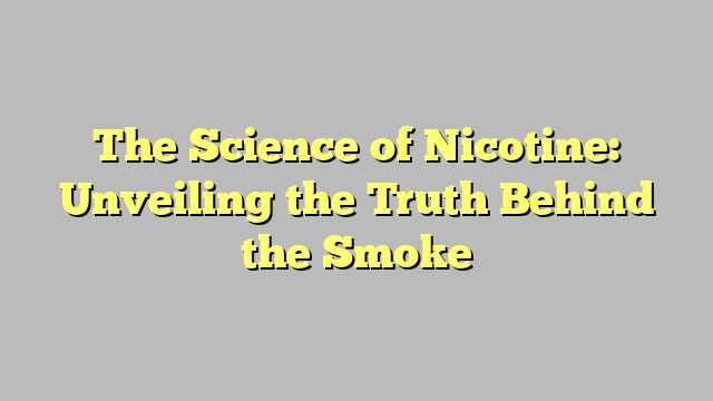 The Science of Nicotine: Unveiling the Truth Behind the Smoke