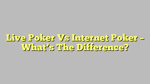Live Poker Vs Internet Poker – What’s The Difference?