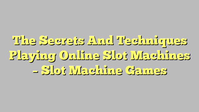 The Secrets And Techniques Playing Online Slot Machines – Slot Machine Games