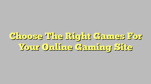 Choose The Right Games For Your Online Gaming Site