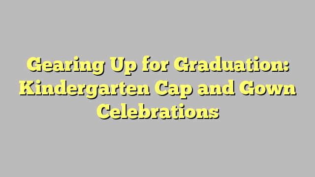 Gearing Up for Graduation: Kindergarten Cap and Gown Celebrations