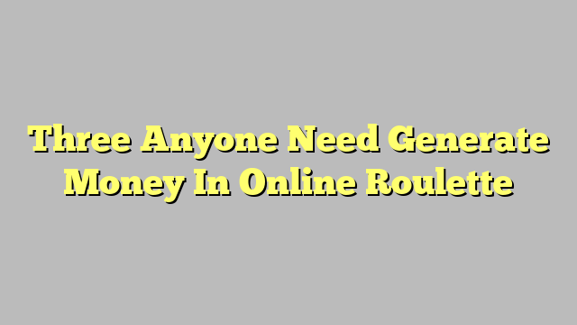 Three Anyone Need Generate Money In Online Roulette