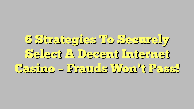 6 Strategies To Securely Select A Decent Internet Casino – Frauds Won’t Pass!