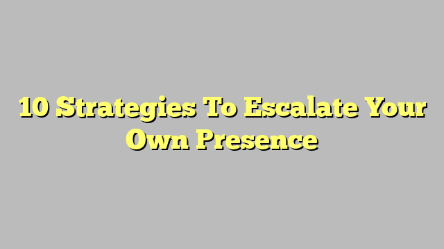 10 Strategies To Escalate Your Own Presence