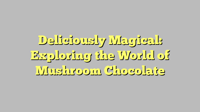 Deliciously Magical: Exploring the World of Mushroom Chocolate