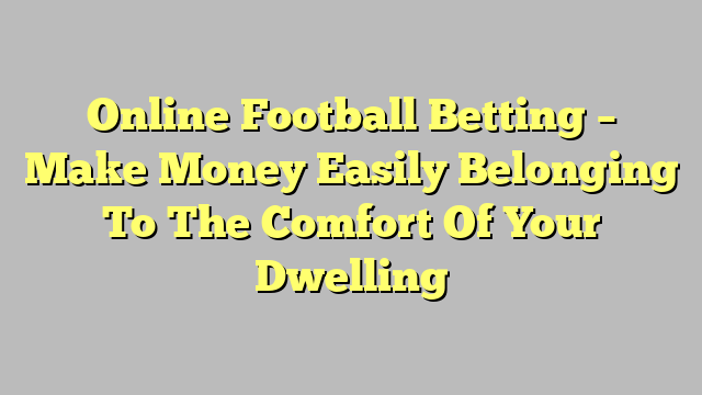Online Football Betting – Make Money Easily Belonging To The Comfort Of Your Dwelling