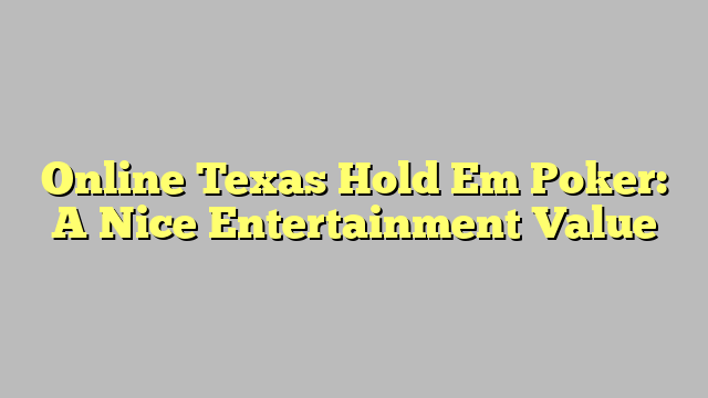 Online Texas Hold Em Poker: A Nice Entertainment Value