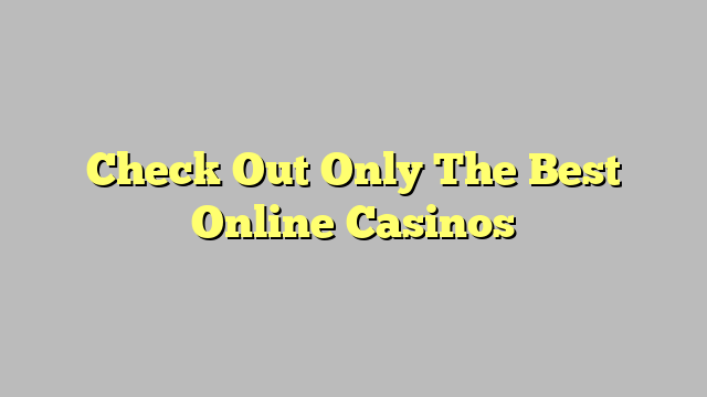 Check Out Only The Best Online Casinos