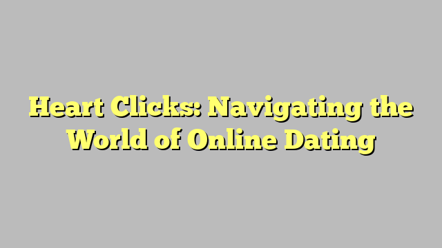 Heart Clicks: Navigating the World of Online Dating