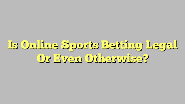 Is Online Sports Betting Legal Or Even Otherwise?