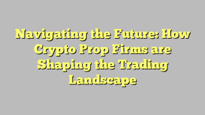 Navigating the Future: How Crypto Prop Firms are Shaping the Trading Landscape