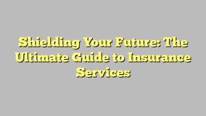Shielding Your Future: The Ultimate Guide to Insurance Services